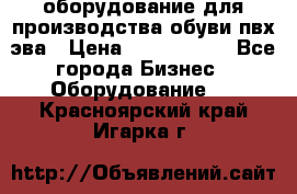 оборудование для производства обуви пвх эва › Цена ­ 5 000 000 - Все города Бизнес » Оборудование   . Красноярский край,Игарка г.